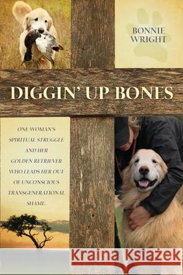 Diggin' Up Bones: One woman's spiritual struggle and her golden retriever who leads her out of unconscious transgenerational shame Bonnie Wright 9780989145107 Bonnie M Wright - książka