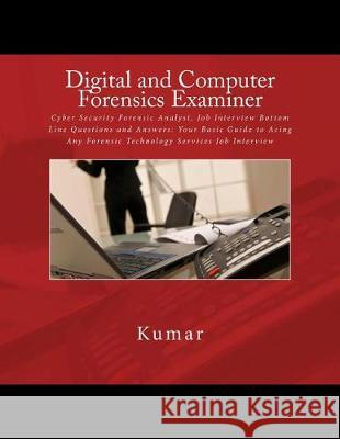 Digital and Computer Forensics Examiner: Cyber Security Forensic Analyst, Job Interview Bottom Line Questions and Answers: Your Basic Guide to Acing A Kumar 9781537794303 Createspace Independent Publishing Platform - książka