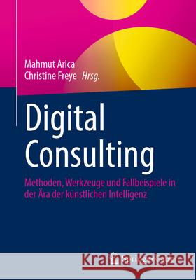 Digital Consulting: Methoden, Werkzeuge Und Fallbeispiele in Der ?ra Der K?nstlichen Intelligenz Mahmut Arica Christine Freye 9783658498429 Springer Gabler - książka