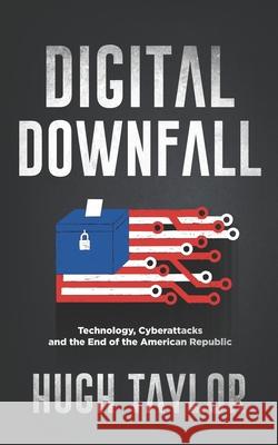 Digital Downfall: Technology, Cyberattacks and the End of the American Republic Hugh Taylor 9781734807226 Intrados Publishing - książka