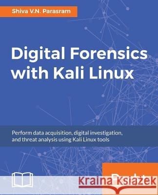 Digital Forensics with Kali Linux: Perform data acquisition, digital investigation, and threat analysis using Kali Linux tools Shiva V. N. Parasram, Alex Samm, Dale Joseph 9781788625005 Packt Publishing Limited - książka