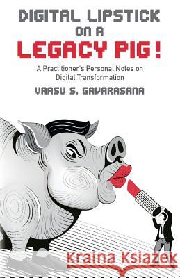 Digital Lipstick on a Legacy Pig !: A Practitioner's Personal Notes on Digital Transformation Vaasu S. Gavarasana 9781537636429 Createspace Independent Publishing Platform - książka