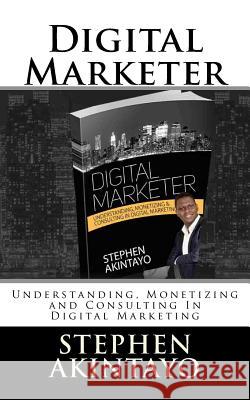 Digital Marketer: Understanding, Monetizing and Consulting In Digital Marketing Akintayo, Stephen 9781533521279 Createspace Independent Publishing Platform - książka