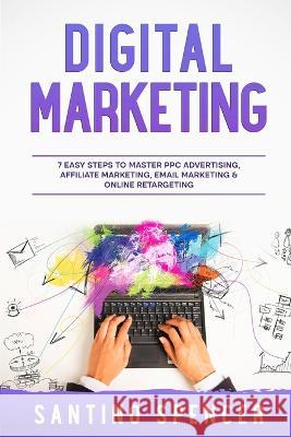 Digital Marketing: 7 Easy Steps to Master PPC Advertising, Affiliate Marketing, Email Marketing & Online Retargeting Santino Spencer   9781088207482 IngramSpark - książka