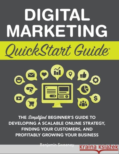 Digital Marketing QuickStart Guide: The Simplified Beginner's Guide to Developing a Scalable Online Strategy, Finding Your Customers, and Profitably G Sweeney, Benjamin 9781945051128 Clydebank Media LLC - książka