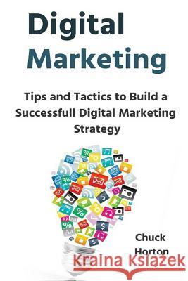 Digital Marketing: Tips and Tactics to Build a Successfull Digital Marketing Strategy Chuck Horton 9781091824249 Independently Published - książka