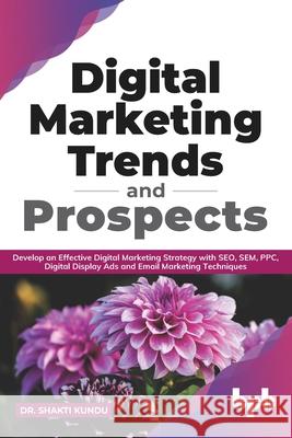 Digital Marketing Trends and Prospects: Develop an effective Digital Marketing strategy with SEO, SEM, PPC, Digital Display Ads & Email Marketing tech Shakti Kundu 9789389898583 Bpb Publications - książka