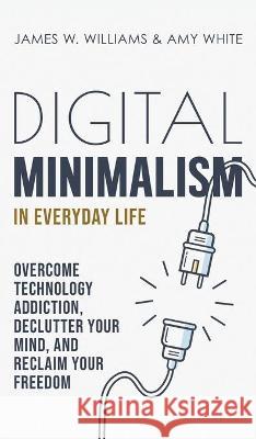 Digital Minimalism in Everyday Life: Overcome Technology Addiction, Declutter Your Mind, and Reclaim Your Freedom (Mindfulness and Minimalism) James W Amy White 9781953036391 SD Publishing LLC - książka