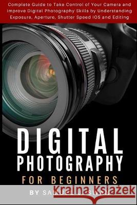 Digital Photography for Beginners: Complete Guide to Take Control of Your Camera and Improve Digital Photography Skills by Understanding Exposure, Ape Samuel J 9781686037306 Independently Published - książka