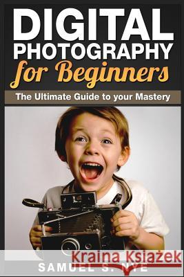 Digital Photography for Beginners: The Ultimate Guide to your Mastery Nye, Samuel S. 9781507867181 Createspace - książka