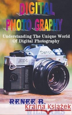 Digital Photography: Understanding The Unique World Of Digital Photography Renne B Williams 9781393425090 Nurt Technologies - książka