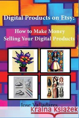 Digital Products on Etsy: How to Make Money Selling Your Digital Products Jose Valladares   9798390577721 Independently Published - książka