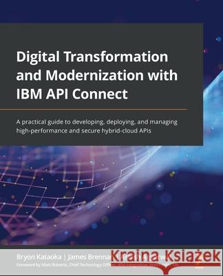 Digital Transformation and Modernization with IBM API Connect: A practical guide to developing, deploying, and managing high-performance and secure hy Bryon Kataoka James Brennan Ashish Aggarwal 9781801070799 Packt Publishing - książka