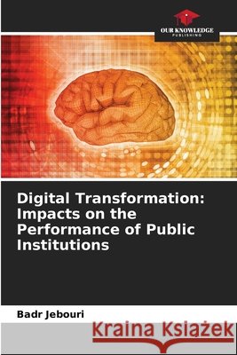 Digital Transformation: Impacts on the Performance of Public Institutions Jebouri, Badr 9786209070969 Our Knowledge Publishing - książka