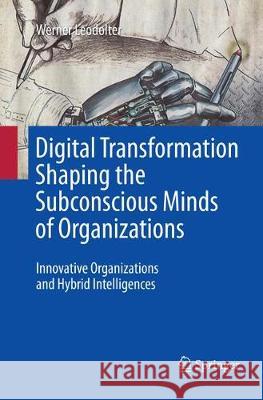 Digital Transformation Shaping the Subconscious Minds of Organizations: Innovative Organizations and Hybrid Intelligences Leodolter, Werner 9783319851983 Springer - książka