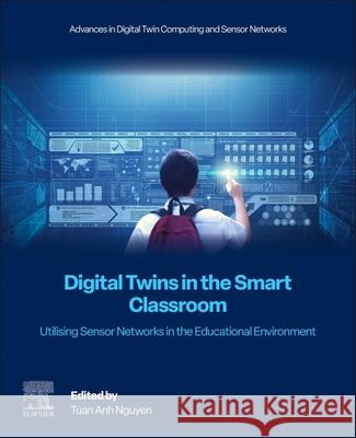 Digital Twins in the Smart Classroom: Utilising Sensor Networks in the Educational Environment Tuan Anh Nguyen 9780443416323 Elsevier - książka