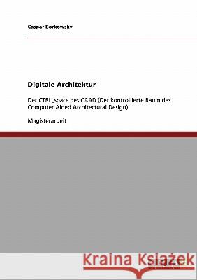 Digitale Architektur: Der CTRL_space des CAAD (Der kontrollierte Raum des Computer Aided Architectural Design) Borkowsky, Caspar 9783638840538 Grin Verlag - książka