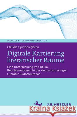 Digitale Kartierung Literarischer R?ume: Eine Untersuchung Von Raum-Repr?sentationen in Der Deutschsprachigen Literatur S?dosteuropas Claudia Spirido 9783662697320 J.B. Metzler - książka