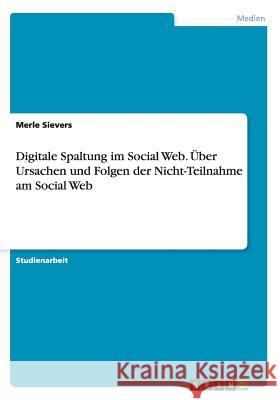 Digitale Spaltung im Social Web. Über Ursachen und Folgen der Nicht-Teilnahme am Social Web Merle Sievers 9783656839309 Grin Verlag Gmbh - książka