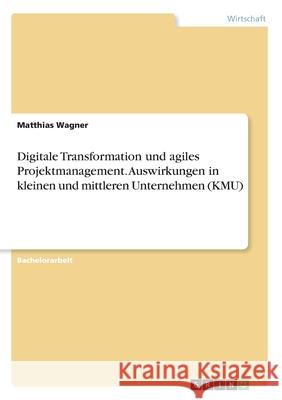 Digitale Transformation und agiles Projektmanagement. Auswirkungen in kleinen und mittleren Unternehmen (KMU) Matthias Wagner 9783346197504 Grin Verlag - książka