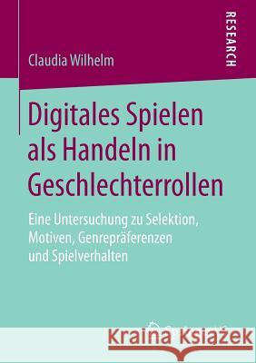 Digitales Spielen ALS Handeln in Geschlechterrollen: Eine Untersuchung Zu Selektion, Motiven, Genrepräferenzen Und Spielverhalten Wilhelm, Claudia 9783658079710 Springer vs - książka