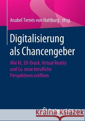 Digitalisierung ALS Chancengeber: Wie Ki, 3d-Druck, Virtual Reality Und Co. Neue Berufliche Perspektiven Eröffnen Ternès Von Hattburg, Anabel 9783658268923 Springer Gabler - książka
