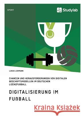 Digitalisierung im Fußball. Chancen und Herausforderungen von digitalen Geschäftsmodellen im deutschen Lizenzfußball Lohmann, Lukas 9783960950394 Studylab - książka