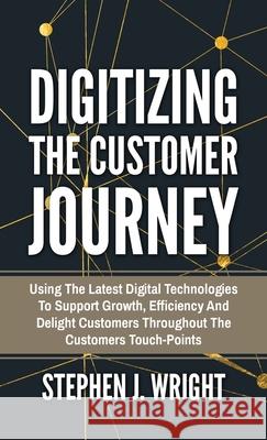 Digitizing The Customer Journey: Using the Latest Digital Technologies to Support Growth, Efficiency and Delight Customers Throughout the Customer's T Stephen J. Wright 9783952512647 Bluetrees Gmbh - książka
