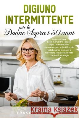 Digiuno Intermittente per le Donne Sopra i 50 Anni: Come perdere peso e bruciare i grassi dopo la menopausa con un metodo scientifico del metabolismo Francesca Parodi 9781803397672 Pisces Publishing - książka