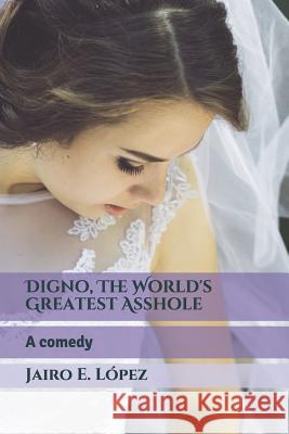 Digno, The World's Greatest Asshole: A comedy Jairo E. Lopez 9781080943111 Independently Published - książka
