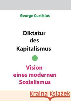 Diktatur des Kapitalismus - Vision eines modernen Sozialismus George Curtisius 9783734735882 Books on Demand - książka