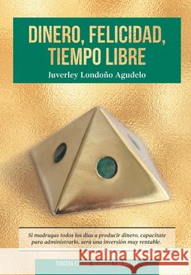 Dinero, Felicidad, Tiempo Libre: Si madrugas a producir dinero, capacítate para administrarlo. Será una excelente inversión. Londono Agudelo, Juverley 9789584880895 978-958-48-889-5 - książka