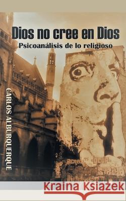 Dios No Cree En Dios: Psicoanálisis De Lo Religioso Carlos Alburquerque 9781506535548 Palibrio - książka