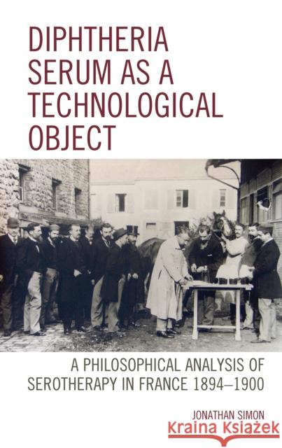 Diphtheria Serum as a Technological Object: A Philosophical Analysis of Serotherapy in France 1894-1900 Jonathan Simon 9781498531474 Lexington Books - książka