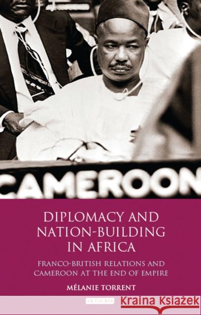 Diplomacy and Nation-Building in Africa: Franco-British Relations and Cameroon at the End of Empire Torrent, Mélanie 9781848857773 I. B. Tauris & Company - książka