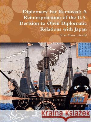 Diplomacy Far Removed: A Reinterpretation of the U.S. Decision to Open Diplomatic Relations with Japan Bruce Makoto Arnold 9781304734365 Lulu.com - książka