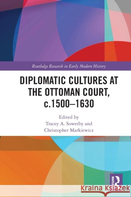 Diplomatic Cultures at the Ottoman Court, c.1500–1630 Tracey A. Sowerby Christopher Markiewicz 9780367767426 Routledge - książka