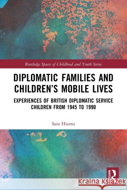 Diplomatic Families and Children’s Mobile Lives: Experiences of British Diplomatic Service Children from 1945 to 1990 Sara Hiorns 9781032120256 Routledge - książka