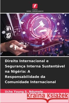 Direito Internacional e Segurança Interna Sustentável na Nigéria: A Responsabilidade da Comunidade Internacional Uche Young S Ndumele 9786204124773 Edicoes Nosso Conhecimento - książka