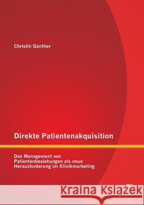 Direkte Patientenakquisition - Das Management von Patientenbeziehungen als neue Herausforderung im Klinikmarketing Christin Gunther 9783842891913 Diplomica Verlag Gmbh - książka