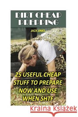 Dirt Cheap Prepping: 25 Useful Cheap Stuff To Prepare Now And Use When SHTF Jinks, Jack 9781974565306 Createspace Independent Publishing Platform - książka