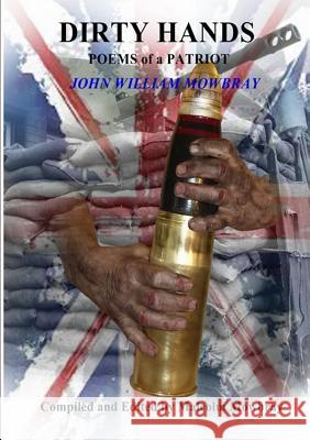 DIRTY HANDS POEMS of a PATRIOT JOHN WILLIAM MOWBRAY Compiled and Edited by Malcolm Mowbray Malcolm de Mowbray 9780244364953 Lulu.com - książka