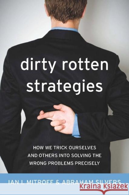 Dirty Rotten Strategies: How We Trick Ourselves and Others Into Solving the Wrong Problems Precisely Ian I. Mitroff 9780804759960 Stanford University Press - książka