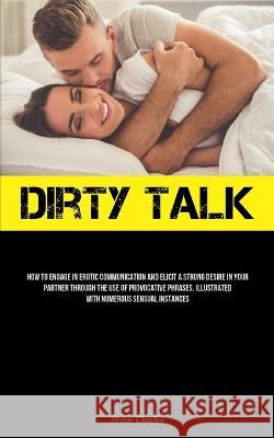 Dirty Talk: How To Engage In Erotic Communication And Elicit A Strong Desire In Your Partner Through The Use Of Provocative Phrases, Illustrated With Numerous Sensual Instances Shane Charles   9781837878383 Christopher Thomas - książka