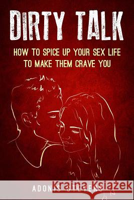 Dirty Talk: How to Spice Up Your Sex Life to Make them Crave You Stevens, Adonis 9781548350505 Createspace Independent Publishing Platform - książka