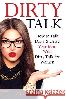 Dirty Talk: How to Talk Dirty & Drive Your Man Wild, Dirty Talk for Women Lucy Amanda 9781539001287 Createspace Independent Publishing Platform - książka