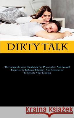 Dirty Talk: The Comprehensive Handbook For Provocative And Sensual Inquiries To Enhance Intimacy, And Accessories To Elevate Your Evening Daryl Morrow   9781837878390 Christopher Thomas - książka