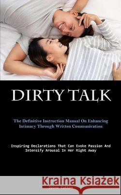 Dirty Talk: The Definitive Instruction Manual On Enhancing Intimacy Through Written Communication (Inspiring Declarations That Can Evoke Passion And Intensify Arousal In Her Right Away) Jaime Cotton   9781837878291 Christopher Thomas - książka