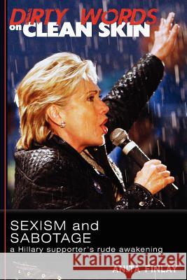 Dirty Words On Clean Skin: Sexism and Sabotage, a Hillary Supporter's Rude Awakening Finlay, Anita 9780615615066 Golden Middleway Books - książka