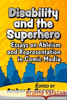 Disability and the Superhero: Essays on Ableism and Representation in Comic Media Amber E. George 9781476680972 McFarland & Company - książka